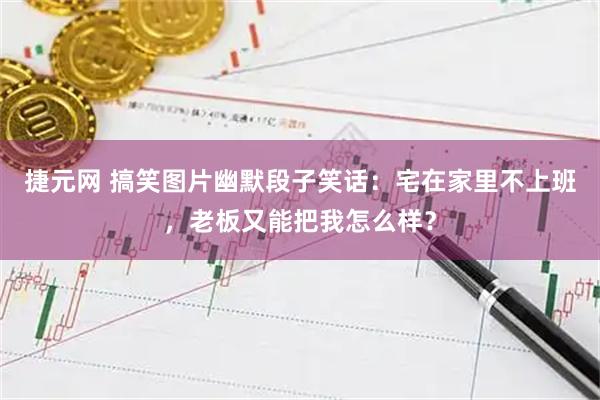 捷元网 搞笑图片幽默段子笑话：宅在家里不上班，老板又能把我怎么样？