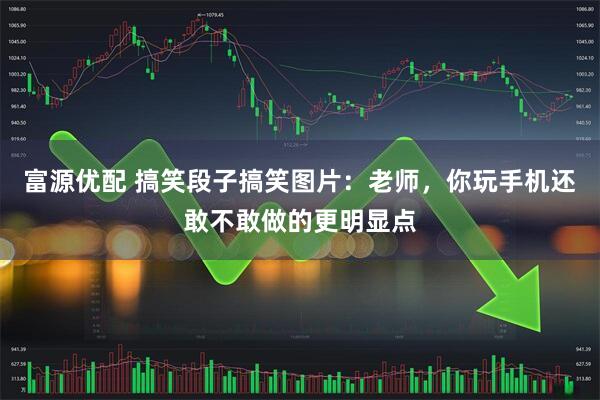 富源优配 搞笑段子搞笑图片：老师，你玩手机还敢不敢做的更明显点