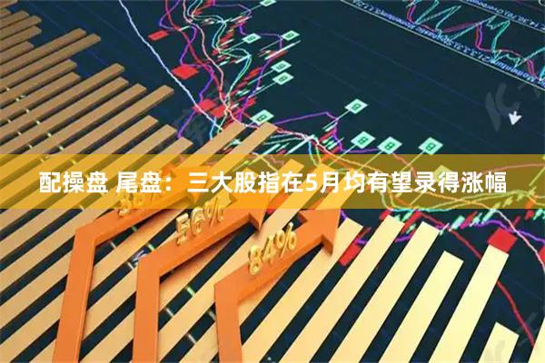 配操盘 尾盘：三大股指在5月均有望录得涨幅