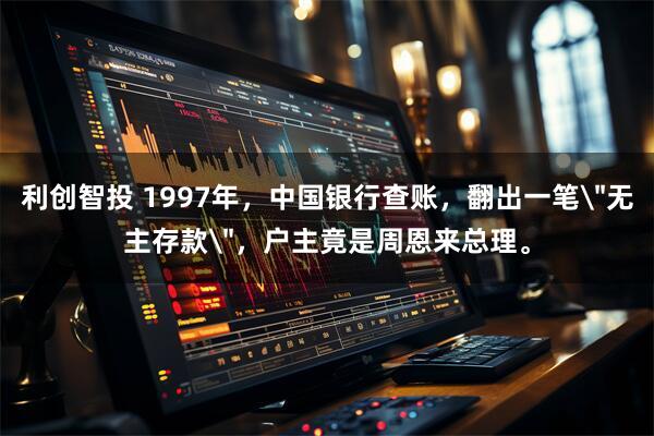 利创智投 1997年，中国银行查账，翻出一笔＂无主存款＂，户主竟是周恩来总理。