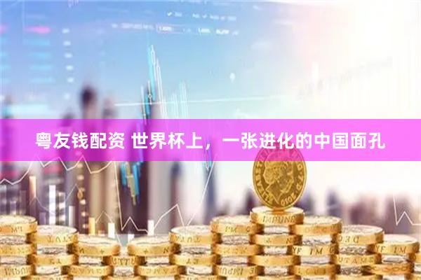 粤友钱配资 世界杯上，一张进化的中国面孔