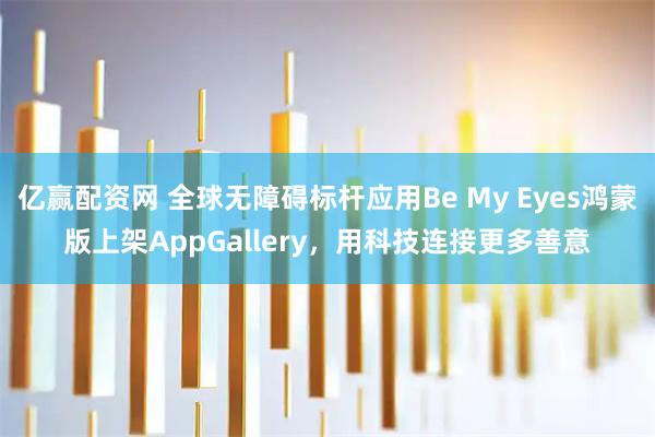 亿赢配资网 全球无障碍标杆应用Be My Eyes鸿蒙版上架AppGallery，用科技连接更多善意