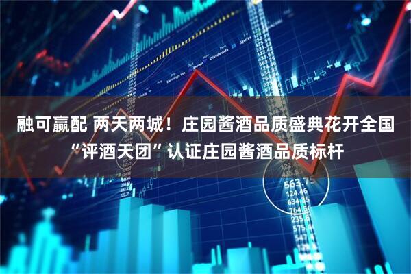 融可赢配 两天两城！庄园酱酒品质盛典花开全国“评酒天团”认证庄园酱酒品质标杆