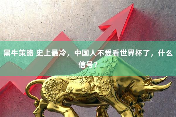 黑牛策略 史上最冷，中国人不爱看世界杯了，什么信号？