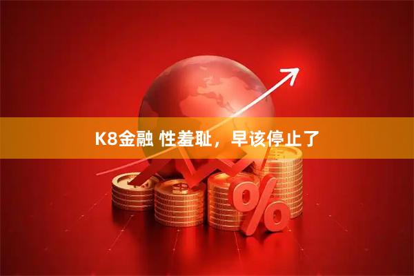 K8金融 性羞耻，早该停止了