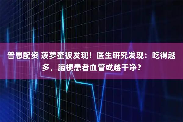 普患配资 菠萝蜜被发现！医生研究发现：吃得越多，脑梗患者血管或越干净？