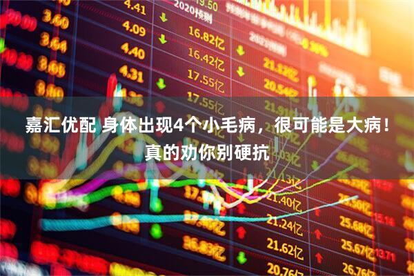 嘉汇优配 身体出现4个小毛病，很可能是大病！真的劝你别硬抗
