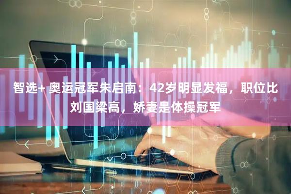 智选+ 奥运冠军朱启南：42岁明显发福，职位比刘国梁高，娇妻是体操冠军