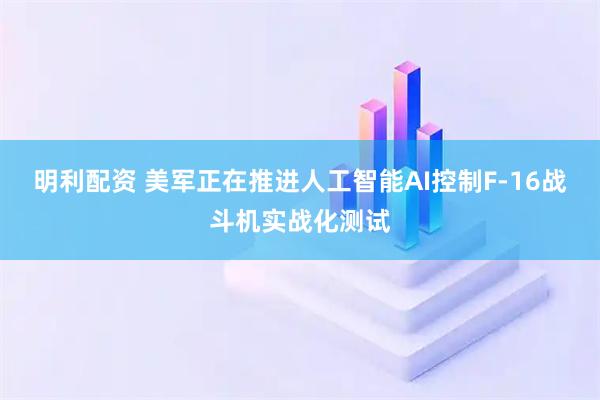 明利配资 美军正在推进人工智能AI控制F-16战斗机实战化测试