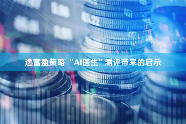 逸富盈策略 “AI医生”测评带来的启示