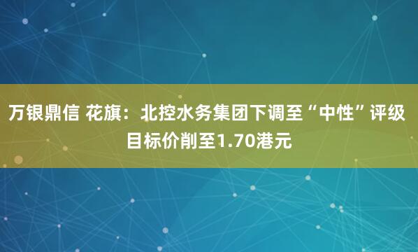 万银鼎信 花旗：北控水务集团下调至“中性”评级 目标价削至1.70港元