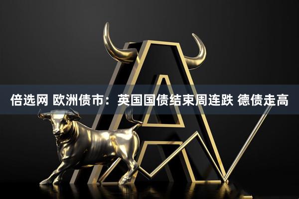 倍选网 欧洲债市：英国国债结束周连跌 德债走高